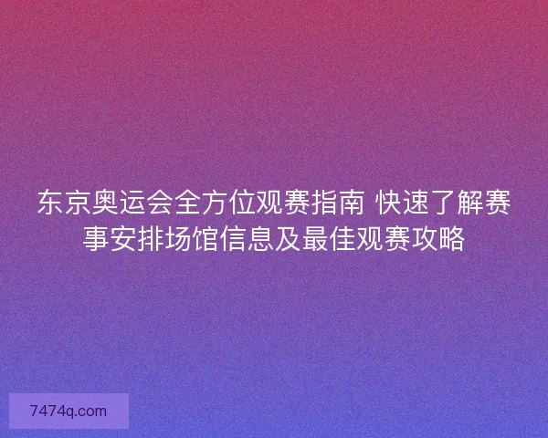 东京奥运会全方位观赛指南 快速了解赛事安排场馆信息及最佳观赛攻略