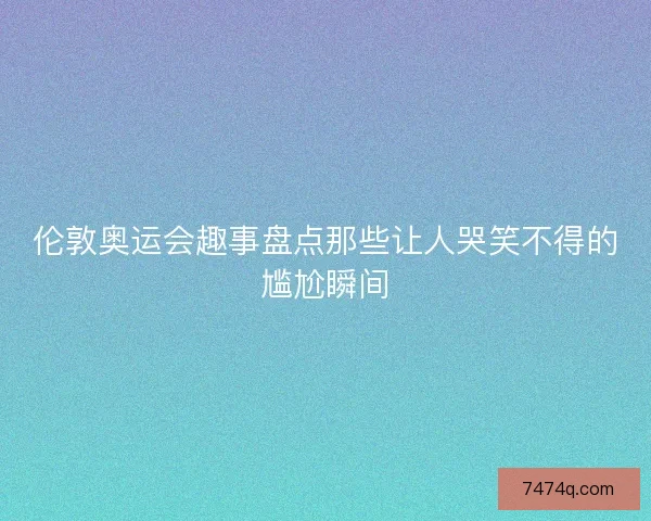 伦敦奥运会趣事盘点那些让人哭笑不得的尴尬瞬间