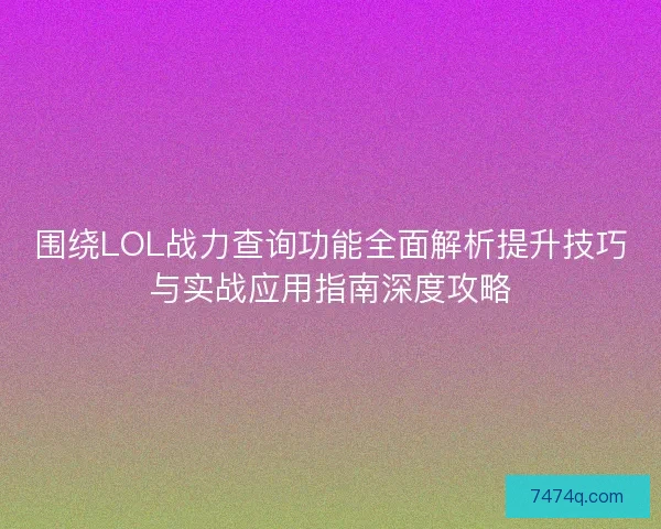 围绕LOL战力查询功能全面解析提升技巧与实战应用指南深度攻略