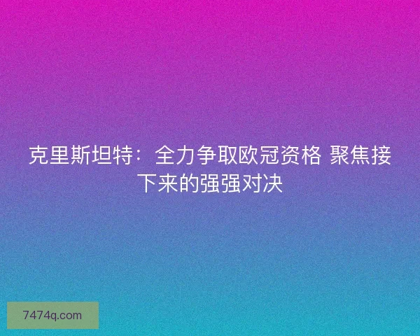 克里斯坦特：全力争取欧冠资格 聚焦接下来的强强对决