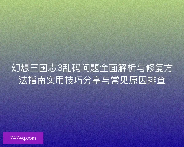 幻想三国志3乱码问题全面解析与修复方法指南实用技巧分享与常见原因排查